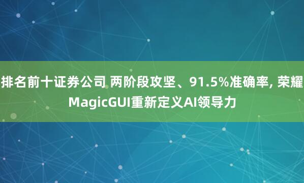 排名前十证券公司 两阶段攻坚、91.5%准确率, 荣耀MagicGUI重新定义AI领导力