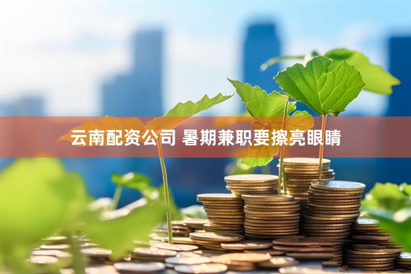 云南配资公司 暑期兼职要擦亮眼睛