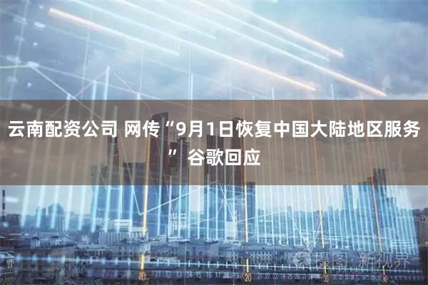 云南配资公司 网传“9月1日恢复中国大陆地区服务” 谷歌回应