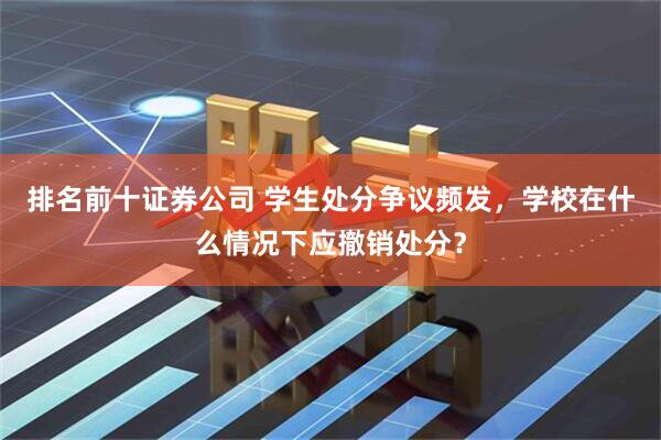 排名前十证券公司 学生处分争议频发，学校在什么情况下应撤销处分？