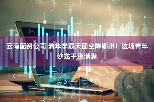 云南配资公司 清华学霸天团空降鄂州！这场青年沙龙干货满满