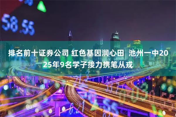 排名前十证券公司 红色基因润心田  池州一中2025年9名学子接力携笔从戎