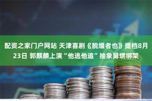 配资之家门户网站 天津喜剧《脱缰者也》提档8月23日 郭麒麟上演“他逃他追”抽象舅甥绑架