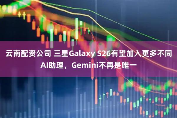 云南配资公司 三星Galaxy S26有望加入更多不同AI助理，Gemini不再是唯一
