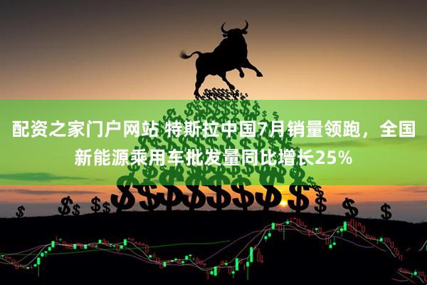 配资之家门户网站 特斯拉中国7月销量领跑，全国新能源乘用车批发量同比增长25%