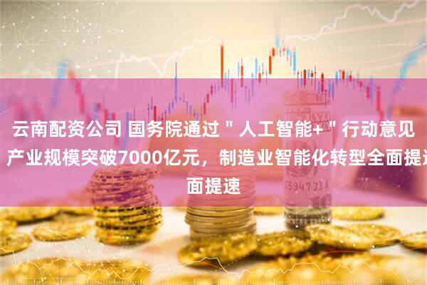 云南配资公司 国务院通过＂人工智能+＂行动意见！产业规模突破7000亿元，制造业智能化转型全面提速