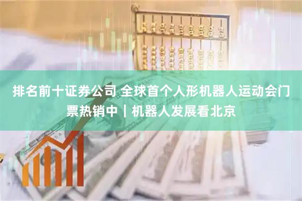 排名前十证券公司 全球首个人形机器人运动会门票热销中｜机器人发展看北京