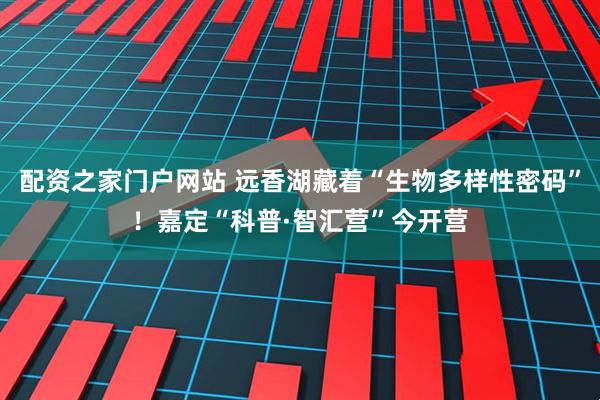 配资之家门户网站 远香湖藏着“生物多样性密码”！嘉定“科普·智汇营”今开营