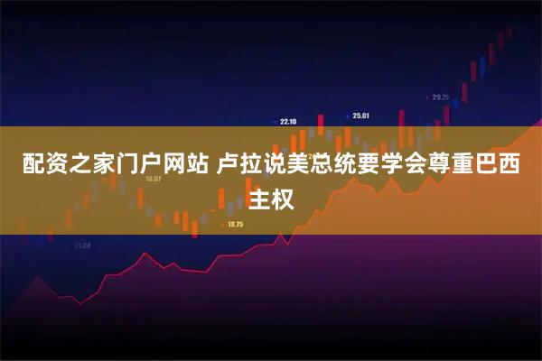 配资之家门户网站 卢拉说美总统要学会尊重巴西主权