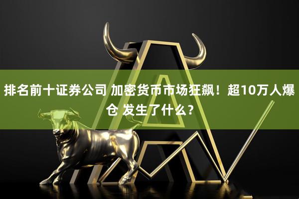 排名前十证券公司 加密货币市场狂飙！超10万人爆仓 发生了什么？