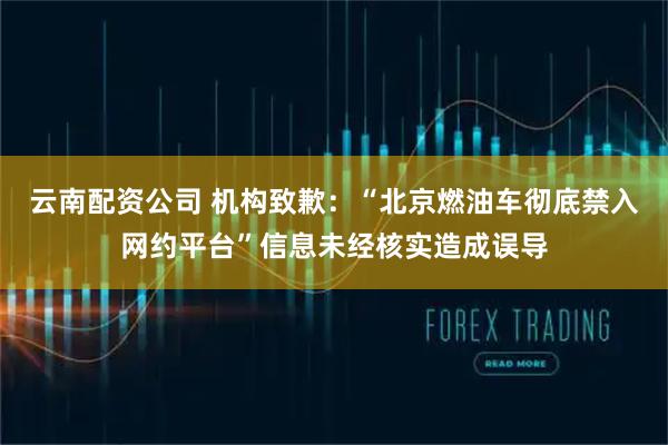 云南配资公司 机构致歉：“北京燃油车彻底禁入网约平台”信息未经核实造成误导