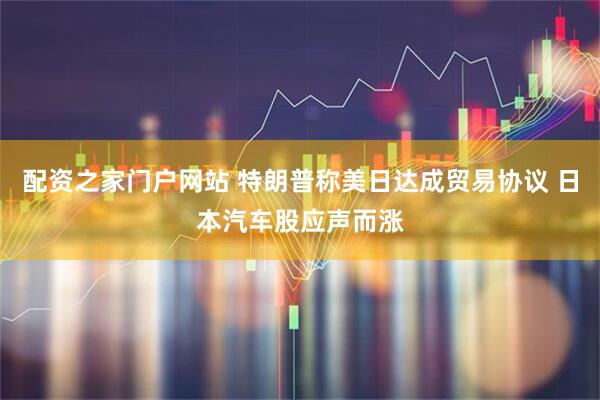 配资之家门户网站 特朗普称美日达成贸易协议 日本汽车股应声而涨
