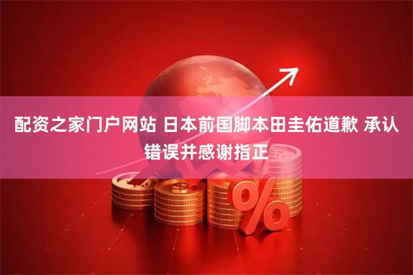 配资之家门户网站 日本前国脚本田圭佑道歉 承认错误并感谢指正