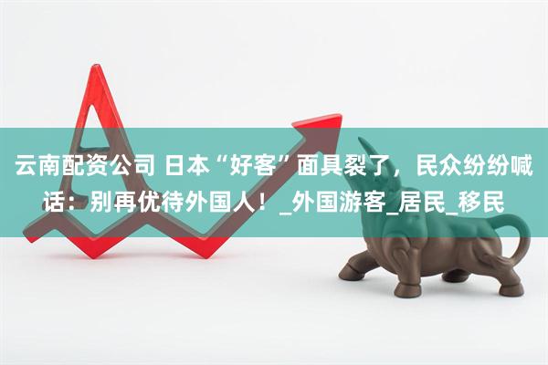 云南配资公司 日本“好客”面具裂了，民众纷纷喊话：别再优待外国人！_外国游客_居民_移民
