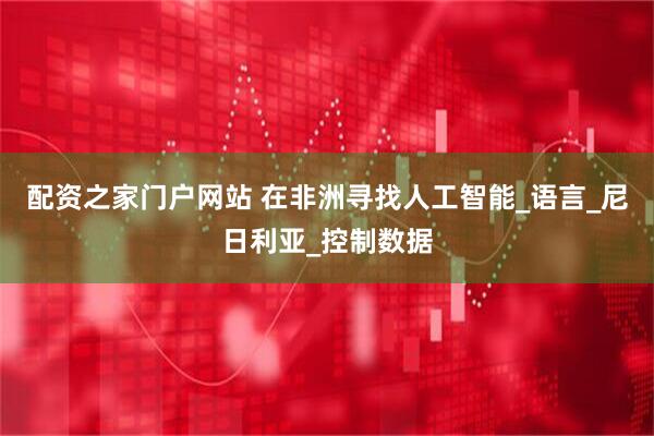 配资之家门户网站 在非洲寻找人工智能_语言_尼日利亚_控制数据