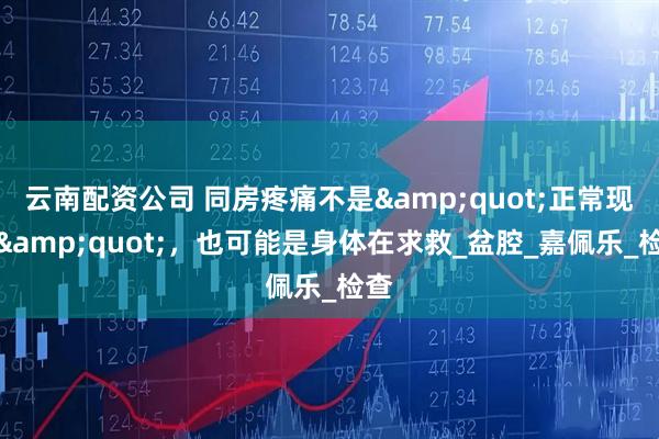 云南配资公司 同房疼痛不是&quot;正常现象&quot;，也可能是身体在求救_盆腔_嘉佩乐_检查