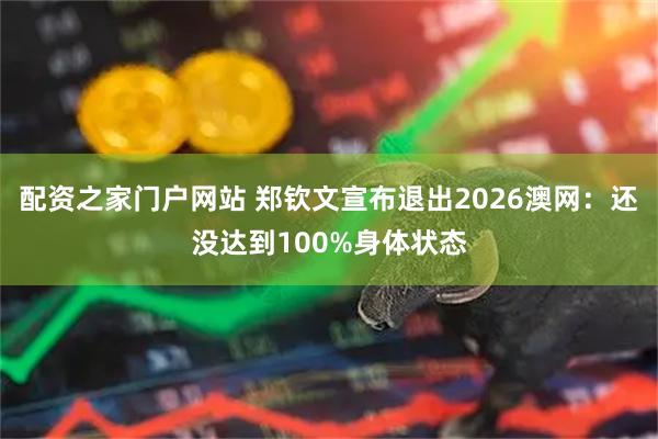 配资之家门户网站 郑钦文宣布退出2026澳网：还没达到100%身体状态