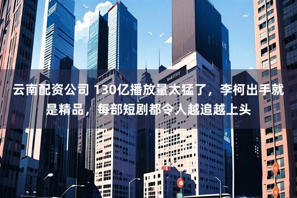 云南配资公司 130亿播放量太猛了，李柯出手就是精品，每部短剧都令人越追越上头
